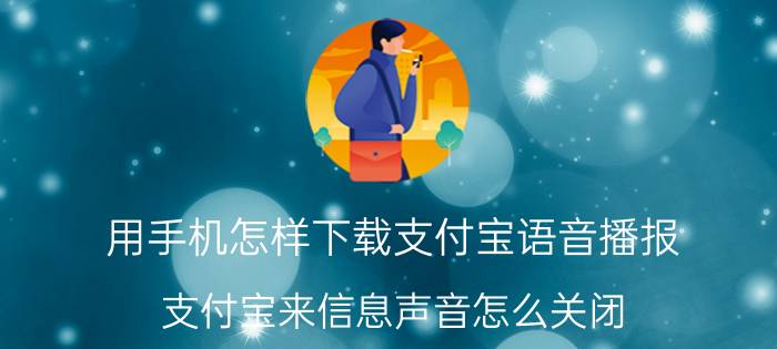 用手机怎样下载支付宝语音播报 支付宝来信息声音怎么关闭？